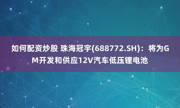如何配资炒股 珠海冠宇(688772.SH)：将为GM开发和供应12V汽车低压锂电池