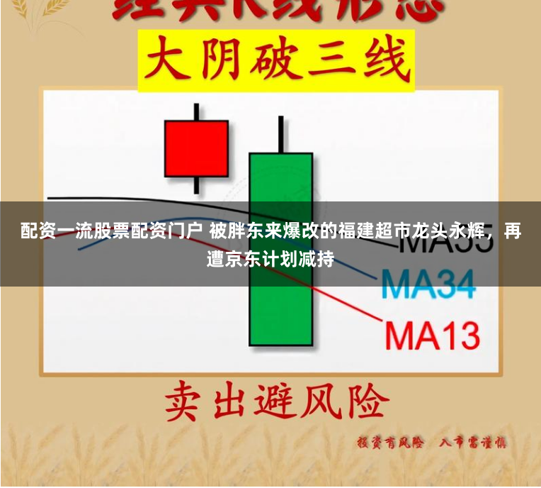 配资一流股票配资门户 被胖东来爆改的福建超市龙头永辉，再遭京东计划减持