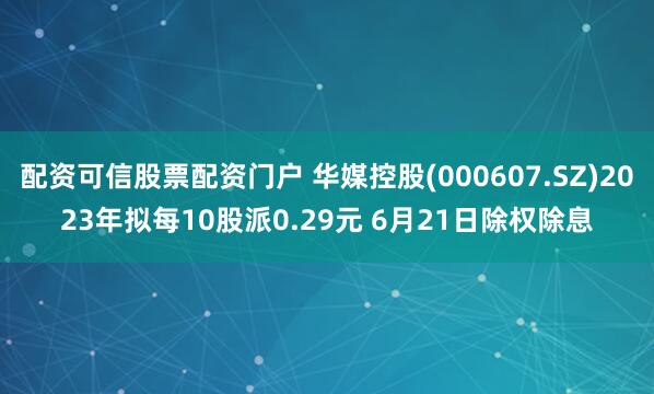 配资可信股票配资门户 华媒控股(000607.SZ)2023年拟每10股派0.29元 6月21日除权除息