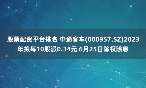 股票配资平台排名 中通客车(000957.SZ)2023年拟每10股派0.34元 6月25日除权除息