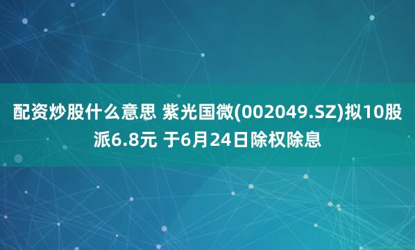 配资炒股什么意思 紫光国微(002049.SZ)拟10股派6.8元 于6月24日除权除息