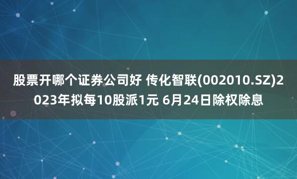 股票开哪个证券公司好 传化智联(002010.SZ)2023年拟每10股派1元 6月24日除权除息