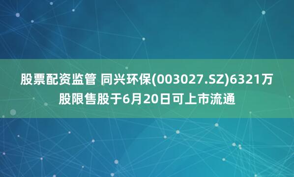 股票配资监管 同兴环保(003027.SZ)6321万股限售股于6月20日可上市流通