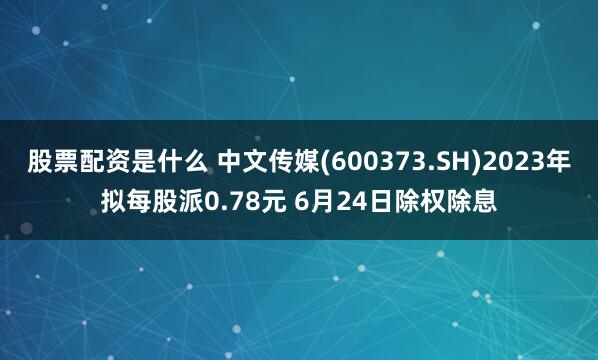 股票配资是什么 中文传媒(600373.SH)2023年拟每股派0.78元 6月24日除权除息