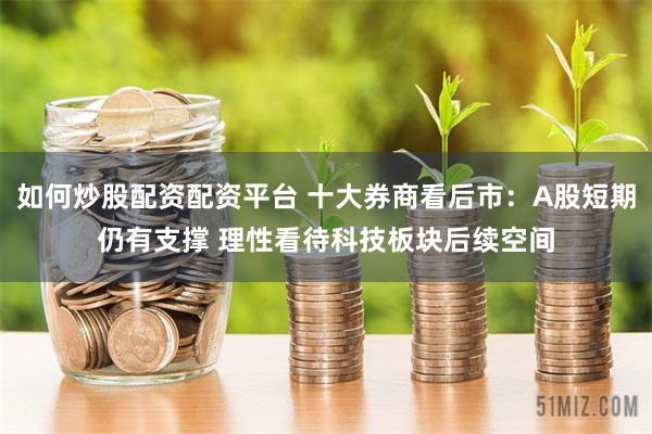 如何炒股配资配资平台 十大券商看后市：A股短期仍有支撑 理性看待科技板块后续空间