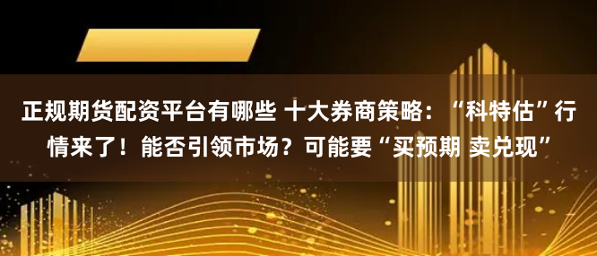 正规期货配资平台有哪些 十大券商策略：“科特估”行情来了！能否引领市场？可能要“买预期 卖兑现”