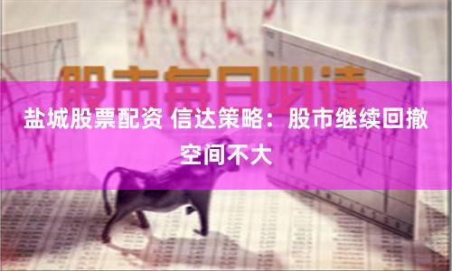 盐城股票配资 信达策略：股市继续回撤空间不大