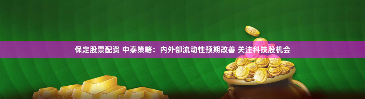 保定股票配资 中泰策略：内外部流动性预期改善 关注科技股机会