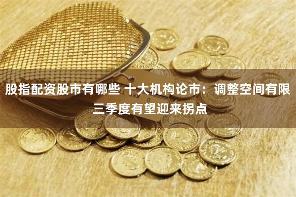 股指配资股市有哪些 十大机构论市：调整空间有限 三季度有望迎来拐点