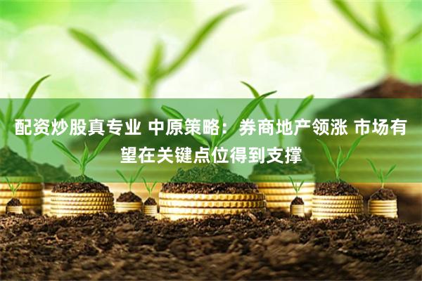 配资炒股真专业 中原策略：券商地产领涨 市场有望在关键点位得到支撑