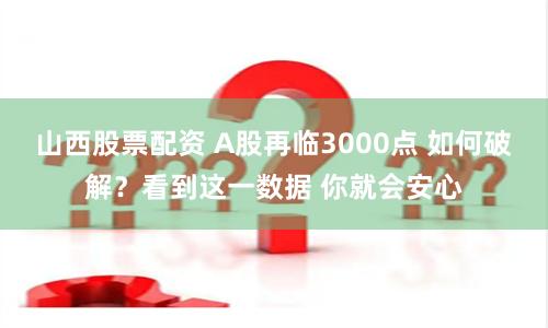 山西股票配资 A股再临3000点 如何破解？看到这一数据 你就会安心