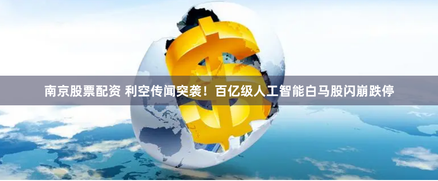 南京股票配资 利空传闻突袭！百亿级人工智能白马股闪崩跌停