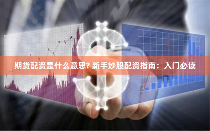 期货配资是什么意思? 新手炒股配资指南：入门必读