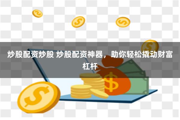 炒股配资炒股 炒股配资神器，助你轻松撬动财富杠杆