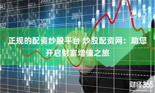 正规的配资炒股平台 炒股配资网：助您开启财富增值之旅
