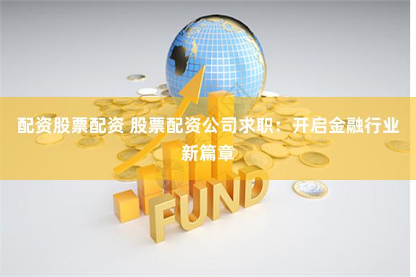 配资股票配资 股票配资公司求职：开启金融行业新篇章
