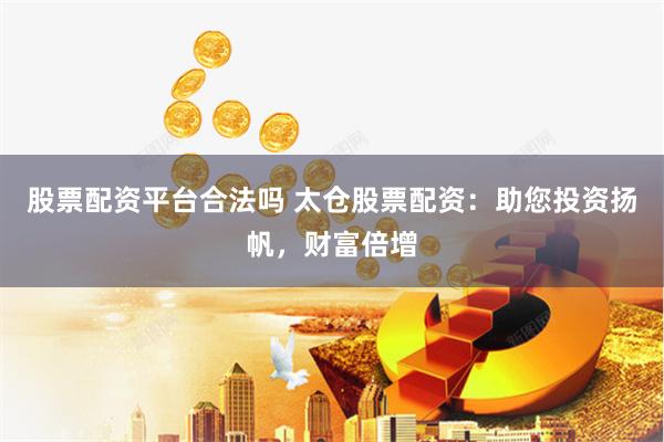 股票配资平台合法吗 太仓股票配资：助您投资扬帆，财富倍增