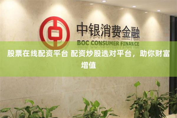 股票在线配资平台 配资炒股选对平台，助你财富增值