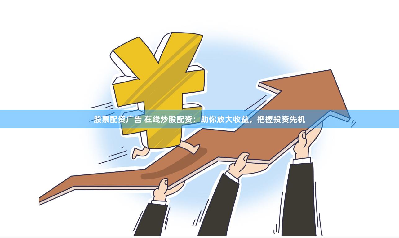 股票配资广告 在线炒股配资：助你放大收益，把握投资先机