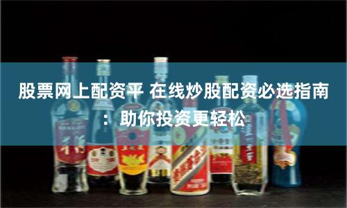 股票网上配资平 在线炒股配资必选指南：助你投资更轻松