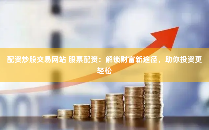 配资炒股交易网站 股票配资：解锁财富新途径，助你投资更轻松