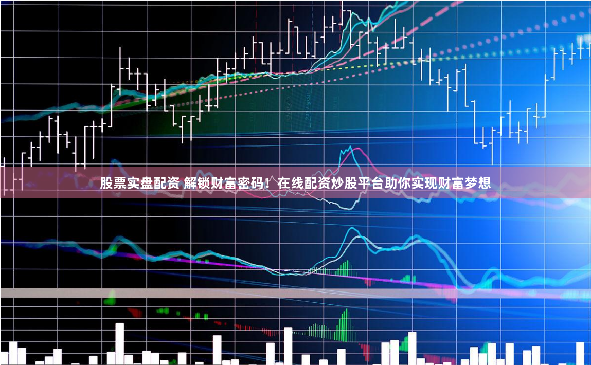 股票实盘配资 解锁财富密码！在线配资炒股平台助你实现财富梦想