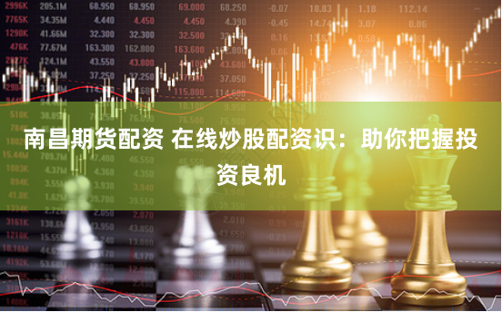 南昌期货配资 在线炒股配资识：助你把握投资良机