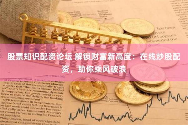 股票知识配资论坛 解锁财富新高度：在线炒股配资，助你乘风破浪