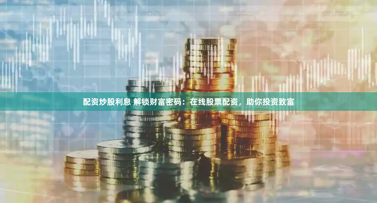 配资炒股利息 解锁财富密码：在线股票配资，助你投资致富