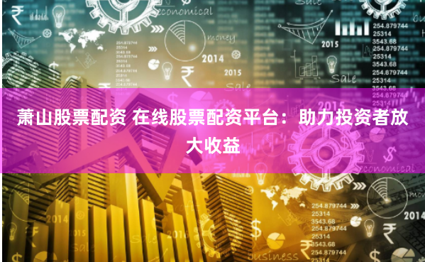 萧山股票配资 在线股票配资平台：助力投资者放大收益