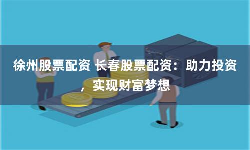 徐州股票配资 长春股票配资：助力投资，实现财富梦想