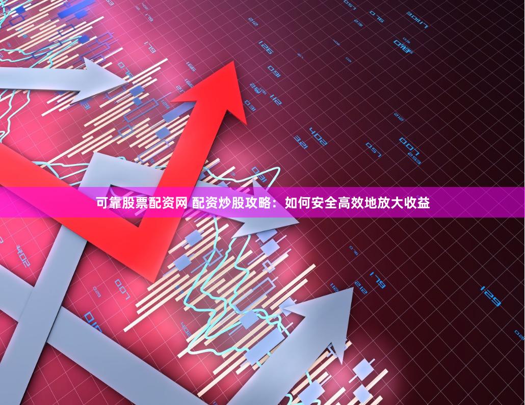 可靠股票配资网 配资炒股攻略：如何安全高效地放大收益