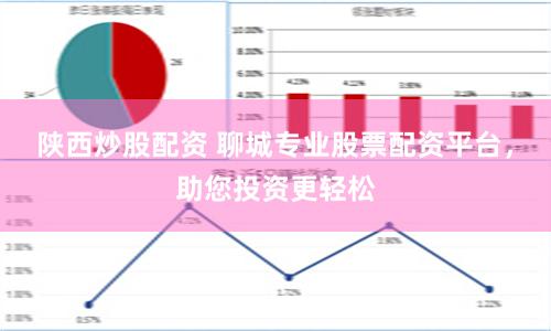 陕西炒股配资 聊城专业股票配资平台，助您投资更轻松