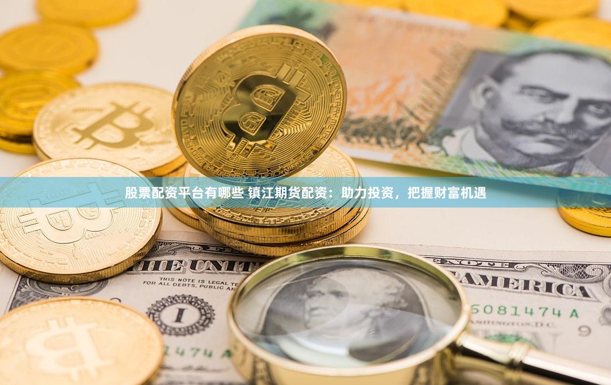 股票配资平台有哪些 镇江期货配资：助力投资，把握财富机遇