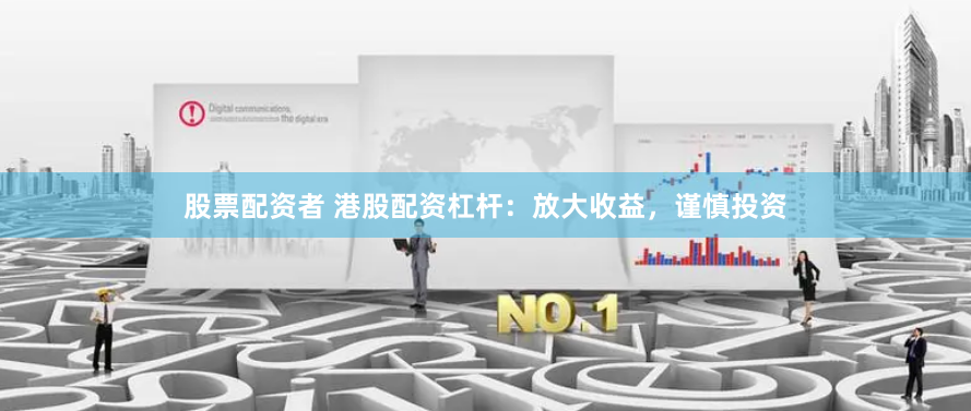 股票配资者 港股配资杠杆：放大收益，谨慎投资