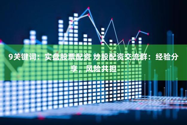 9关键词：实盘股票配资 炒股配资交流群：经验分享，风险共担