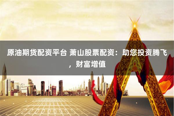 原油期货配资平台 萧山股票配资：助您投资腾飞，财富增值