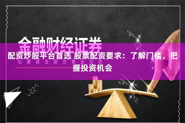 配资炒股平台首选 股票配资要求：了解门槛，把握投资机会