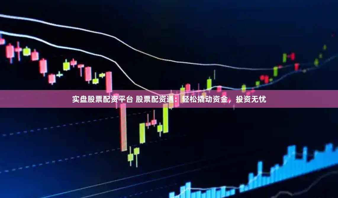 实盘股票配资平台 股票配资通：轻松撬动资金，投资无忧
