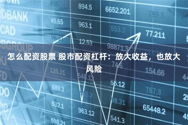 怎么配资股票 股市配资杠杆：放大收益，也放大风险