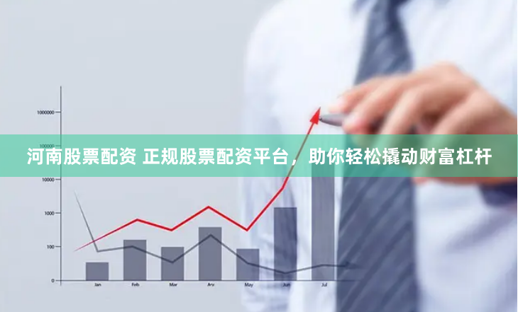 河南股票配资 正规股票配资平台，助你轻松撬动财富杠杆