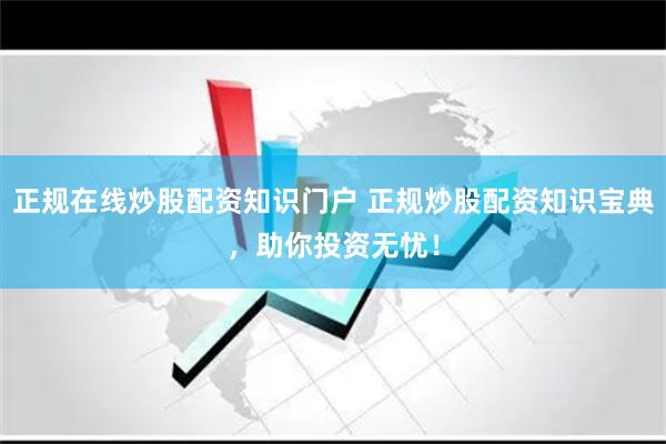 正规在线炒股配资知识门户 正规炒股配资知识宝典，助你投资无忧！