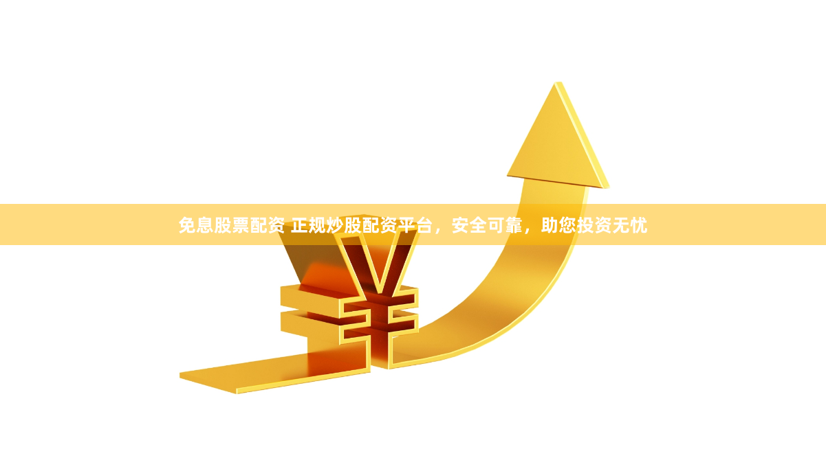免息股票配资 正规炒股配资平台，安全可靠，助您投资无忧