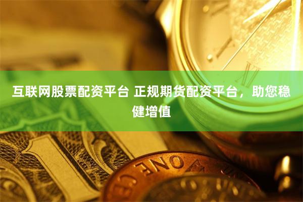 互联网股票配资平台 正规期货配资平台，助您稳健增值