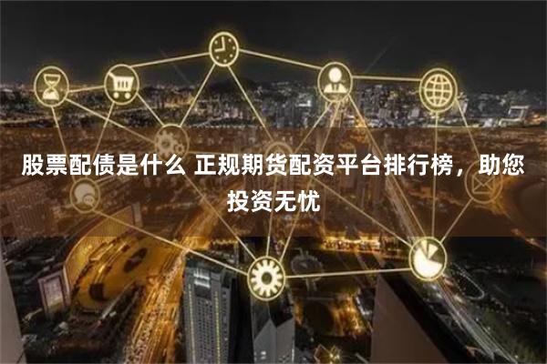 股票配债是什么 正规期货配资平台排行榜，助您投资无忧