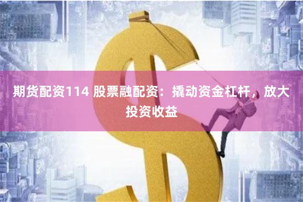 期货配资114 股票融配资：撬动资金杠杆，放大投资收益