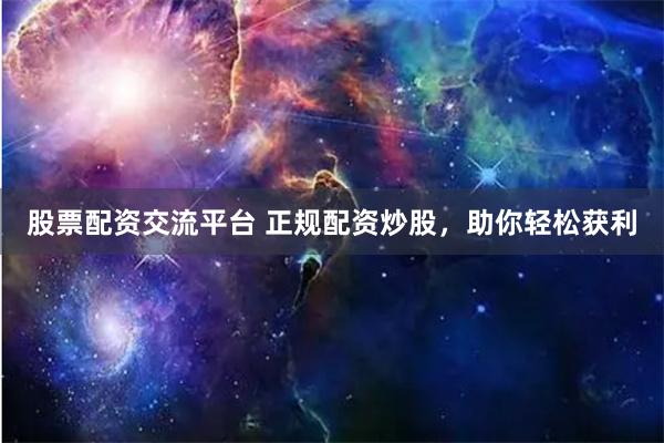 股票配资交流平台 正规配资炒股，助你轻松获利