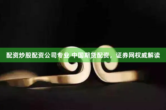 配资炒股配资公司专业 中国期货配资，证券网权威解读