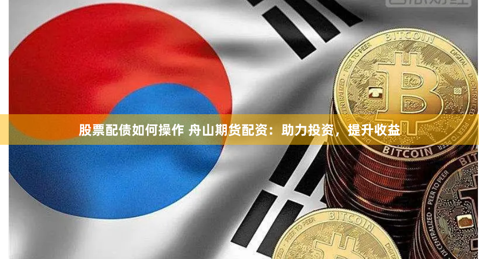 股票配债如何操作 舟山期货配资：助力投资，提升收益