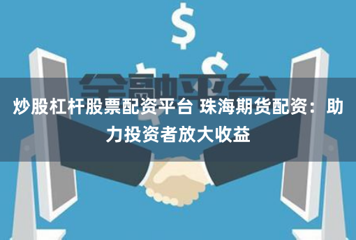 炒股杠杆股票配资平台 珠海期货配资：助力投资者放大收益